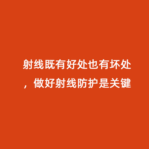 射線(xiàn)既有好處也有壞處，做好射線(xiàn)防護是關(guān)鍵
