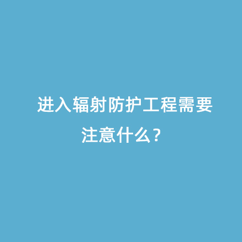 進(jìn)入輻射防護工程需要注意什么？