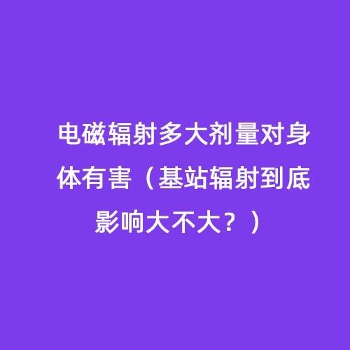 電磁輻射多大劑量對身體有害（基站輻射到底影響大不大？）