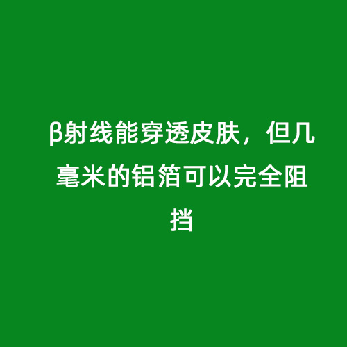 β射線(xiàn)能穿透皮膚，但幾毫米的鋁箔可以完全阻擋