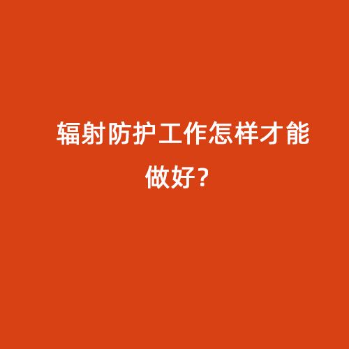 輻射防護工作怎樣才能做好？