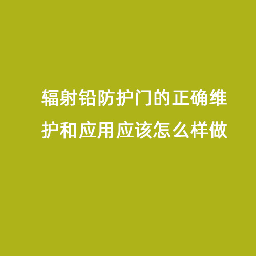 輻射鉛防護門(mén)的正確維護和應用應該怎么樣做