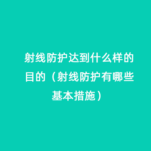 射線(xiàn)防護達到什么樣的目的（射線(xiàn)防護有哪些基本措施）