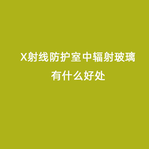 X射線(xiàn)防護室中輻射玻璃有什么好處