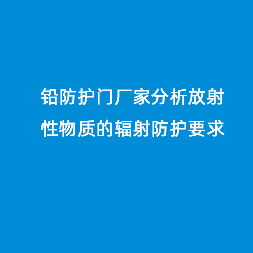 鉛防護門(mén)廠(chǎng)家分析放射性物質(zhì)的輻射防護要求