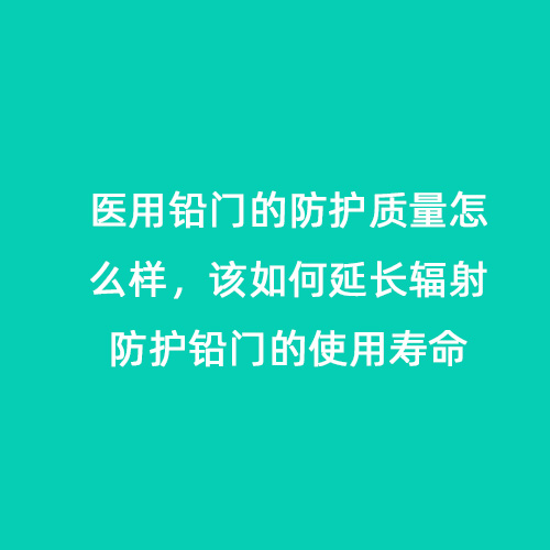 醫用鉛門(mén)的防護質(zhì)量怎么樣，該如何延長(cháng)輻射防護鉛門(mén)的使用壽命